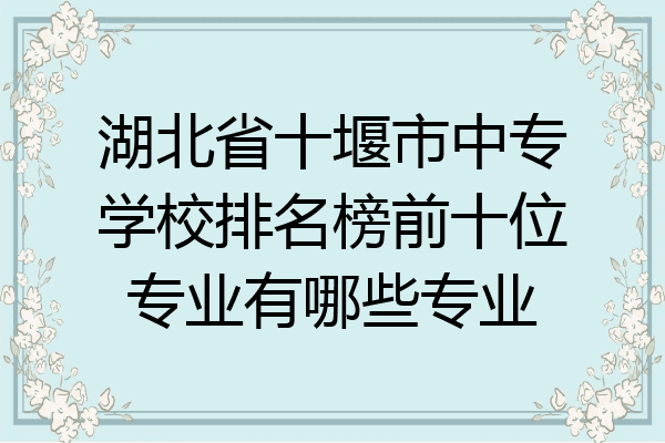 湖北省十堰市中专学校排名榜前十位专业有哪些专业
