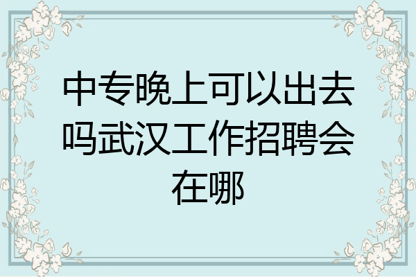 中专晚上可以出去吗武汉工作招聘会在哪