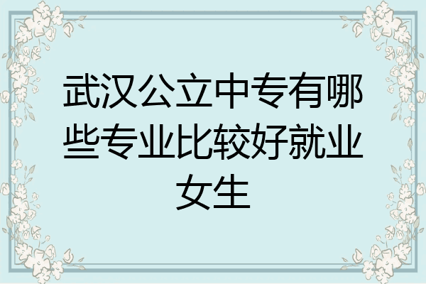 武汉公立中专有哪些专业比较好就业女生