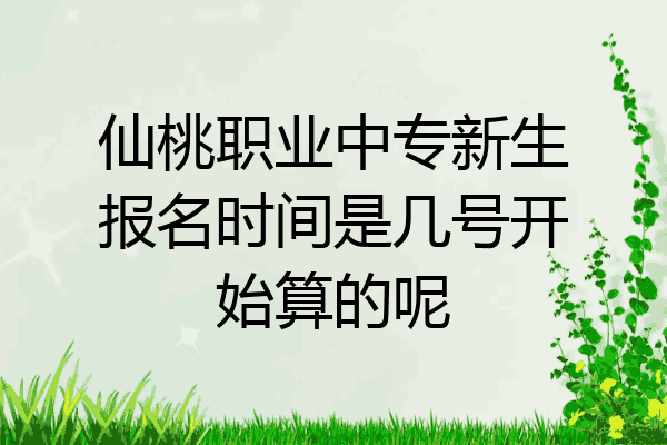 仙桃职业中专新生报名时间是几号开始算的呢