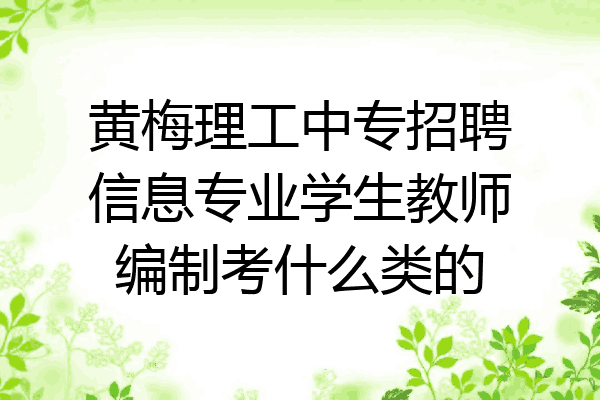 黄梅理工中专招聘信息专业学生教师编制考什么类的