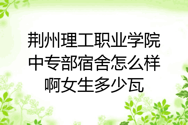 荆州理工职业学院中专部宿舍怎么样啊女生多少瓦