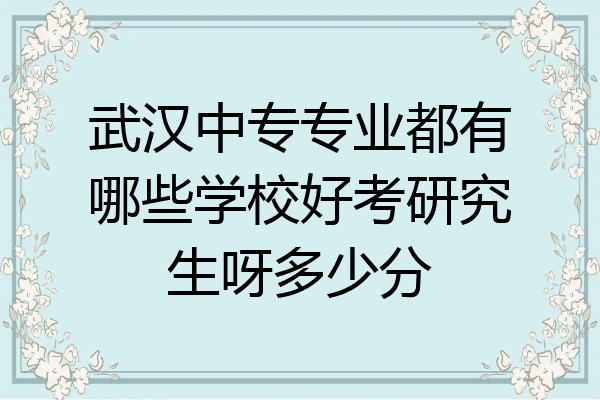 武汉中专专业都有哪些学校好考研究生呀多少分