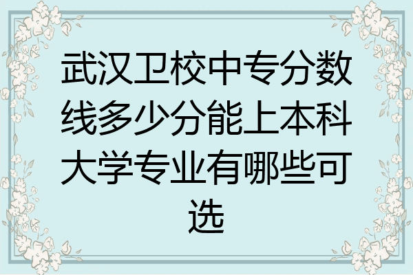武汉卫校中专分数线多少分能上本科大学专业有哪些可选