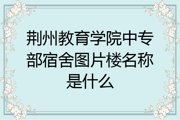 荆州教育学院中专部宿舍图片楼名称是什么