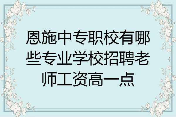 恩施中专职校有哪些专业学校招聘老师工资高一点