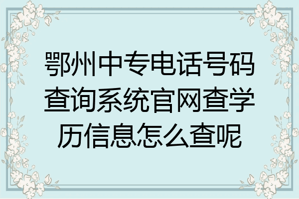 鄂州中专电话号码查询系统官网查学历信息怎么查呢