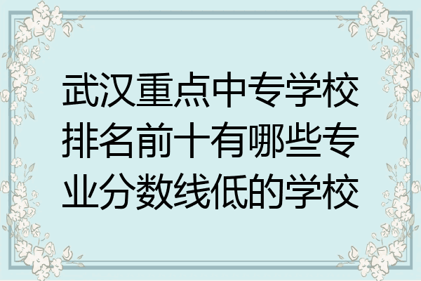 武汉重点中专学校排名前十有哪些专业分数线低的学校