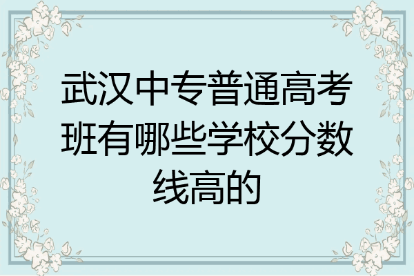 武汉中专普通高考班有哪些学校分数线高的