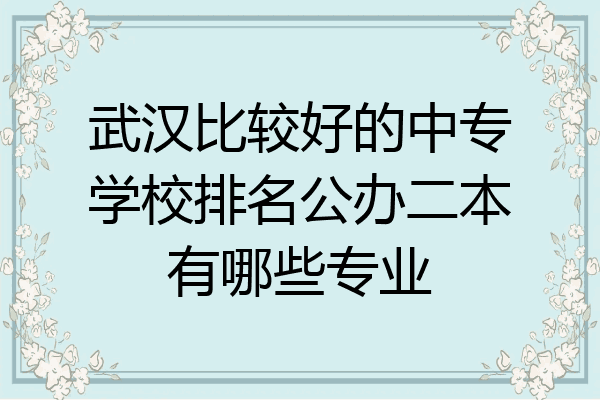 武汉比较好的中专学校排名公办二本有哪些专业