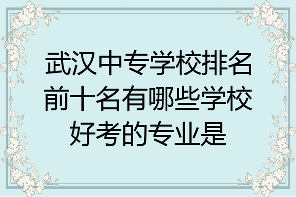 武汉中专学校排名前十名有哪些学校好考的专业是