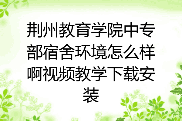 荆州教育学院中专部宿舍环境怎么样啊视频教学下载安装