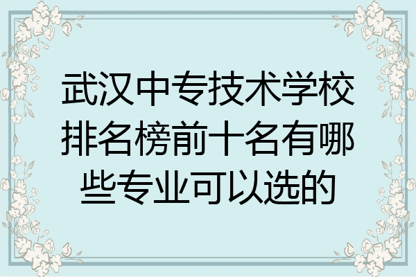 武汉中专技术学校排名榜前十名有哪些专业可以选的