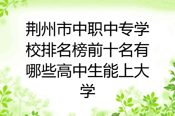 荆州市中职中专学校排名榜前十名有哪些高中生能上大学