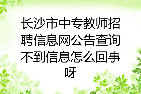 长沙市中专教师招聘信息网公告查询不到信息怎么回事呀