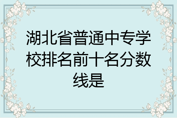 湖北省普通中专学校排名前十名分数线是