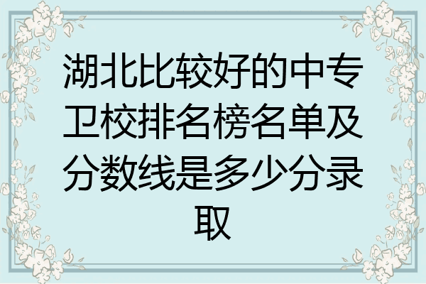 湖北比较好的中专卫校排名榜名单及分数线是多少分录取
