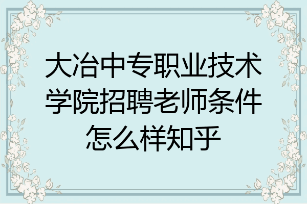 大冶中专职业技术学院招聘老师条件怎么样知乎