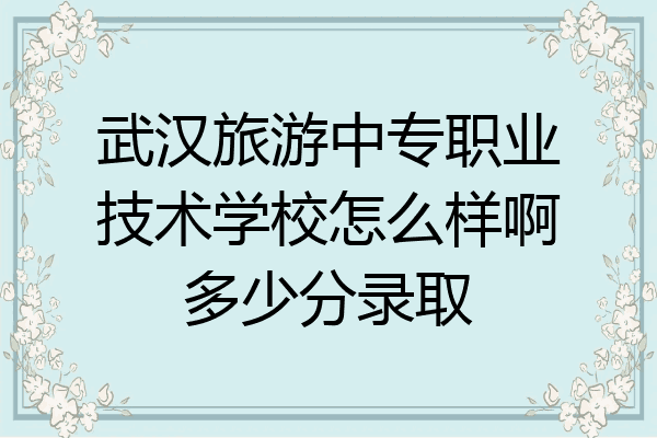 武汉旅游中专职业技术学校怎么样啊多少分录取