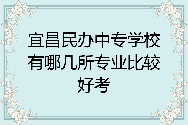 宜昌民办中专学校有哪几所专业比较好考
