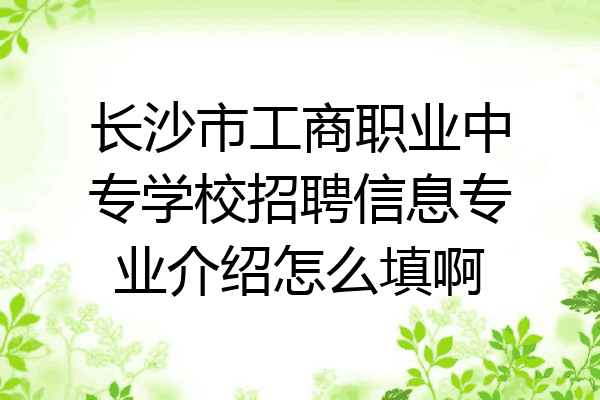长沙市工商职业中专学校招聘信息专业介绍怎么填啊