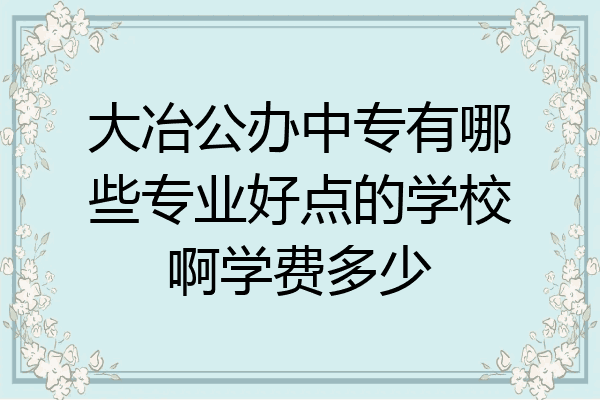 大冶公办中专有哪些专业好点的学校啊学费多少