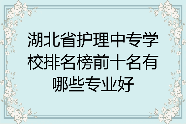 湖北省护理中专学校排名榜前十名有哪些专业好