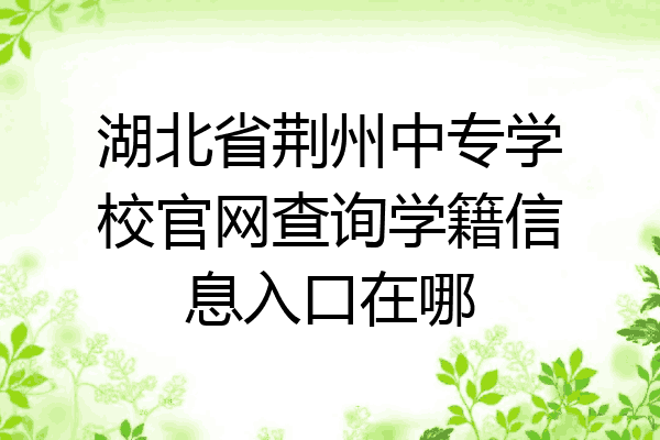 湖北省荆州中专学校官网查询学籍信息入口在哪
