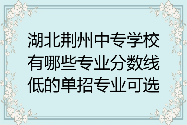 湖北荆州中专学校有哪些专业分数线低的单招专业可选