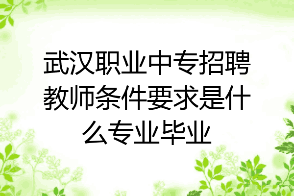 武汉职业中专招聘教师条件要求是什么专业毕业