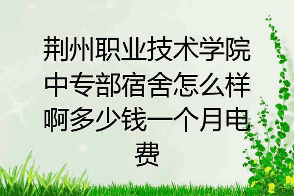 荆州职业技术学院中专部宿舍怎么样啊多少钱一个月电费