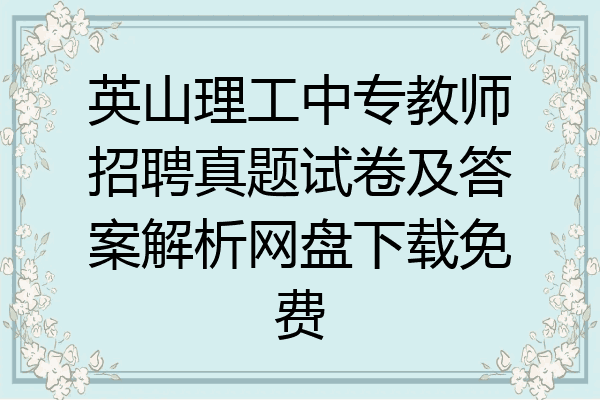 英山理工中专教师招聘真题试卷及答案解析网盘下载免费