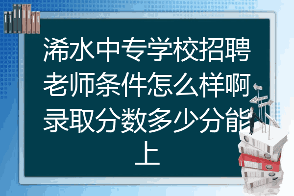 浠水中专学校招聘老师条件怎么样啊录取分数多少分能上