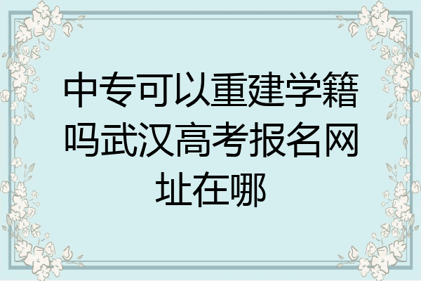 中专可以重建学籍吗武汉高考报名网址在哪