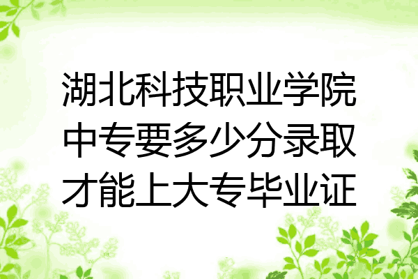 湖北科技职业学院中专要多少分录取才能上大专毕业证