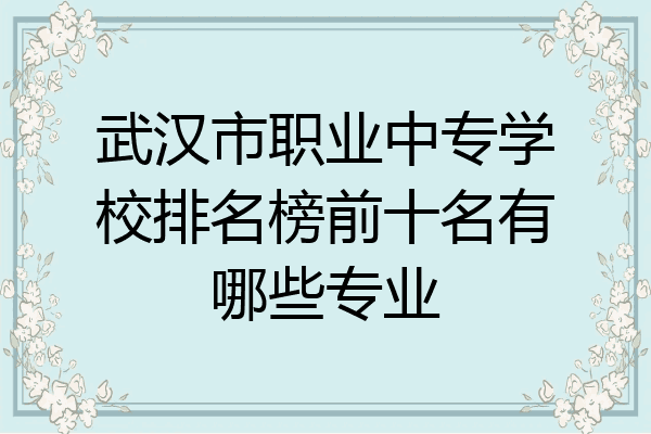 武汉市职业中专学校排名榜前十名有哪些专业