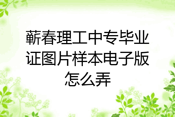 蕲春理工中专毕业证图片样本电子版怎么弄