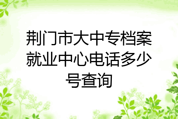荆门市大中专档案就业中心电话多少号查询