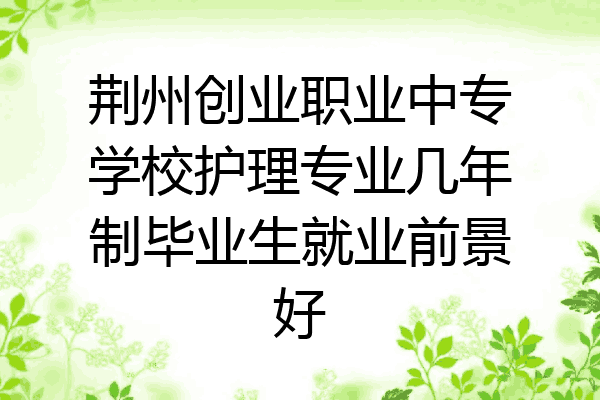 荆州创业职业中专学校护理专业几年制毕业生就业前景好