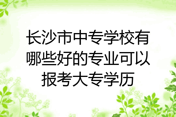 长沙市中专学校有哪些好的专业可以报考大专学历