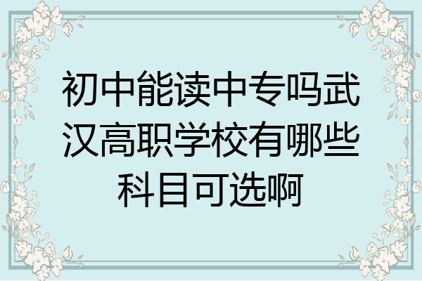 初中能读中专吗武汉高职学校有哪些科目可选啊