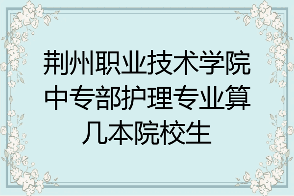 荆州职业技术学院中专部护理专业算几本院校生