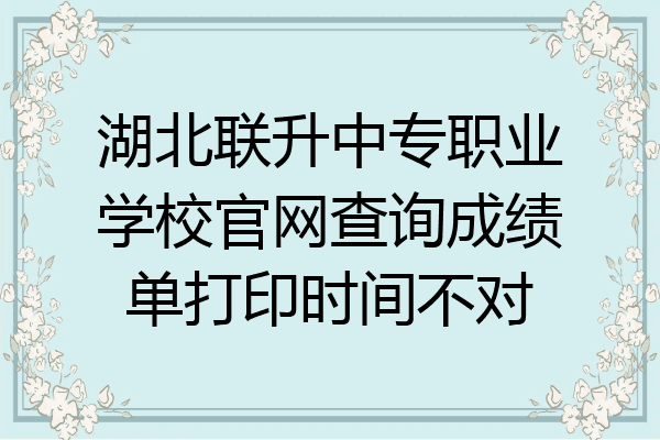 湖北联升中专职业学校官网查询成绩单打印时间不对