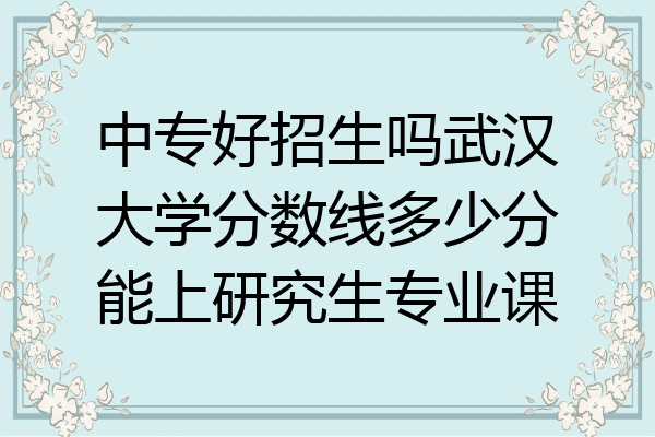 中专好招生吗武汉大学分数线多少分能上研究生专业课