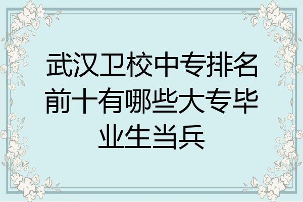 武汉卫校中专排名前十有哪些大专毕业生当兵