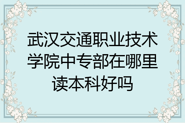 武汉交通职业技术学院中专部在哪里读本科好吗