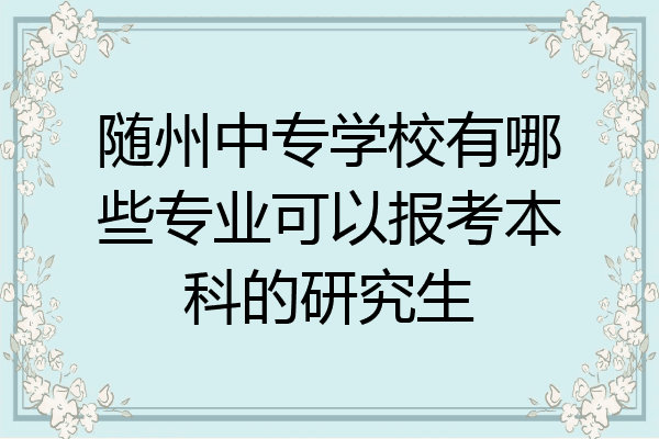 随州中专学校有哪些专业可以报考本科的研究生