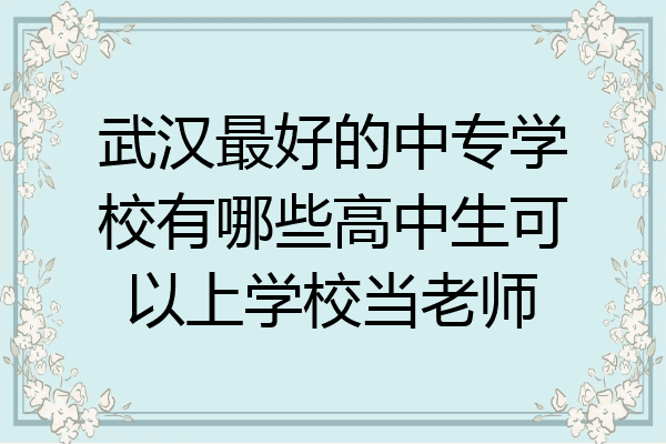 武汉最好的中专学校有哪些高中生可以上学校当老师