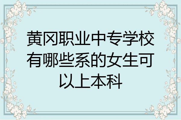 黄冈职业中专学校有哪些系的女生可以上本科