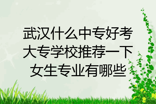 武汉什么中专好考大专学校推荐一下女生专业有哪些